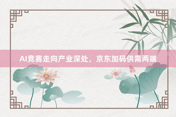 AI竞赛走向产业深处，京东加码供需两端