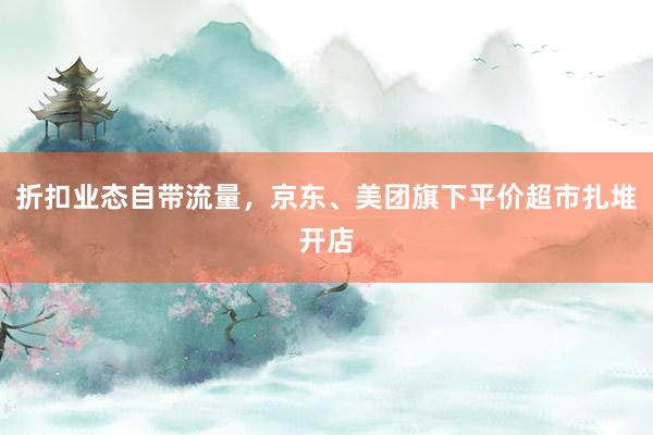 折扣业态自带流量，京东、美团旗下平价超市扎堆开店
