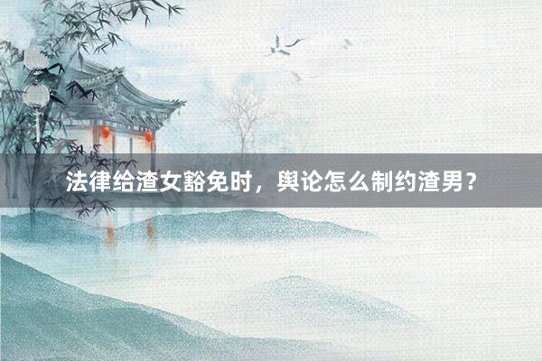 法律给渣女豁免时，舆论怎么制约渣男？