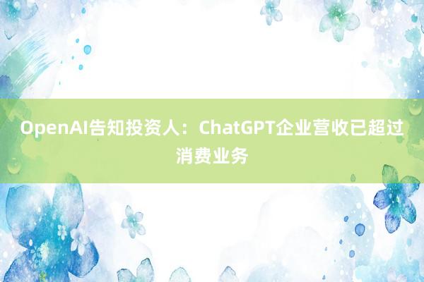 OpenAI告知投资人：ChatGPT企业营收已超过消费业务