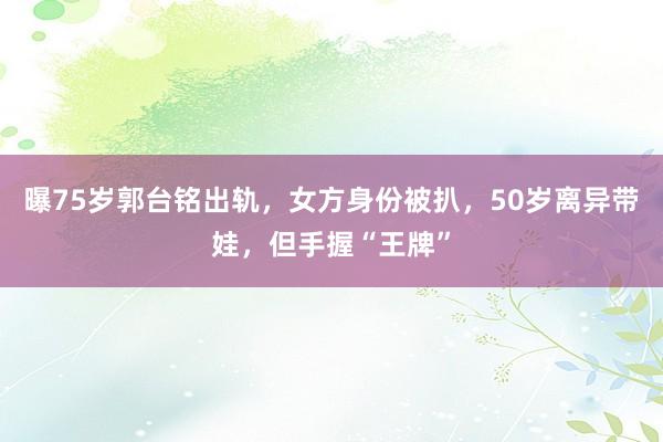 曝75岁郭台铭出轨,女方身份被扒,50岁离异带娃,但手握“王牌”