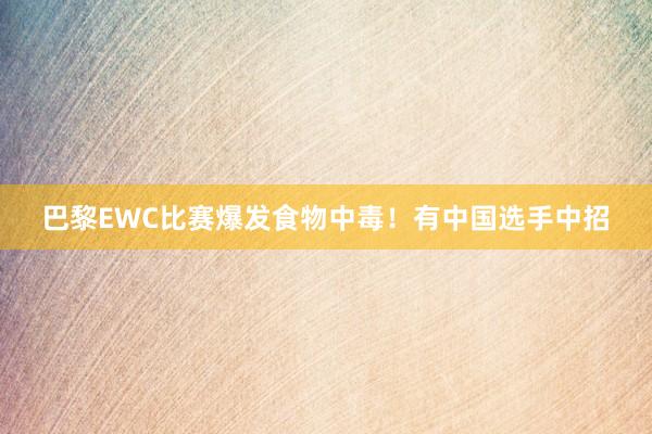 巴黎EWC比赛爆发食物中毒！有中国选手中招