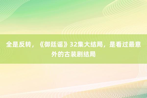 全是反转，《御廷谣》32集大结局，是看过最意外的古装剧结局