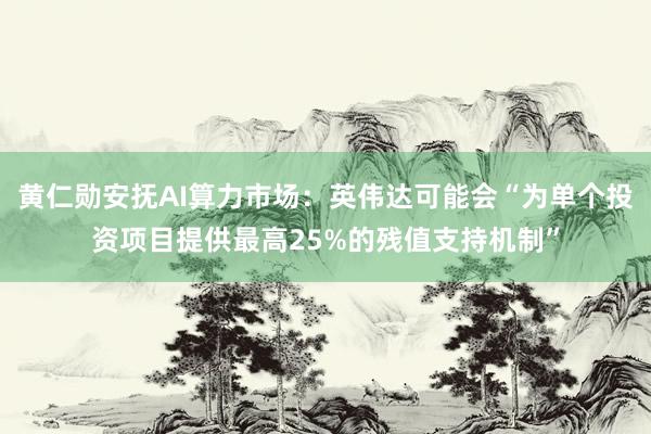 黄仁勋安抚AI算力市场：英伟达可能会“为单个投资项目提供最高25%的残值支持机制”