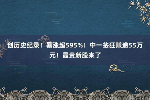 创历史纪录！暴涨超595%！中一签狂赚逾55万元！最贵新股来了
