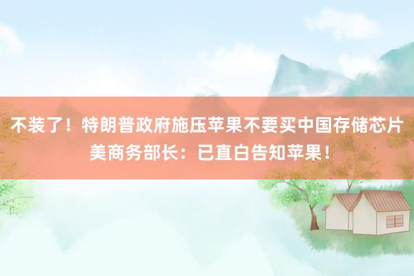 不装了！特朗普政府施压苹果不要买中国存储芯片 美商务部长：已直白告知苹果！