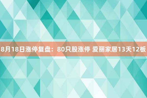 8月18日涨停复盘：80只股涨停 爱丽家居13天12板