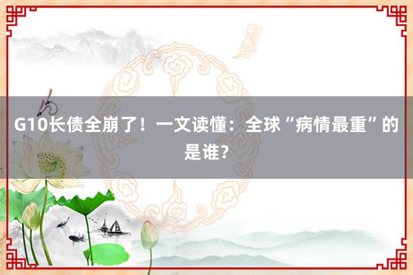 G10长债全崩了！一文读懂：全球“病情最重”的是谁？