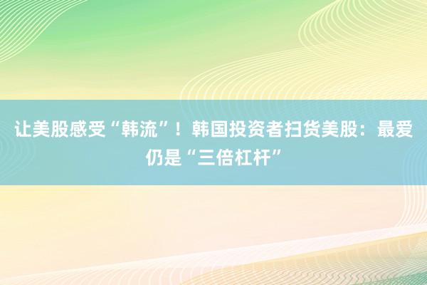 让美股感受“韩流”！韩国投资者扫货美股：最爱仍是“三倍杠杆”