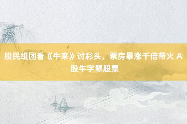 股民组团看《牛来》讨彩头，票房暴涨千倍带火 A 股牛字辈股票