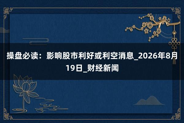 操盘必读：影响股市利好或利空消息_2026年8月19日_财经新闻