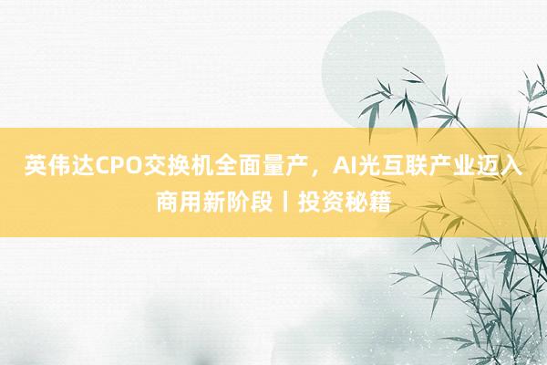 英伟达CPO交换机全面量产，AI光互联产业迈入商用新阶段丨投资秘籍