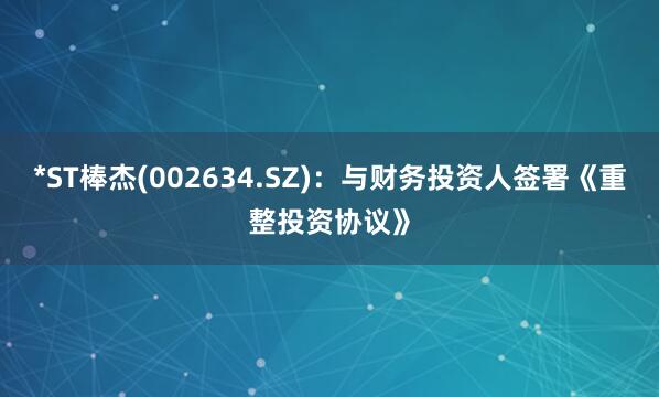 *ST棒杰(002634.SZ)：与财务投资人签署《重整投资协议》