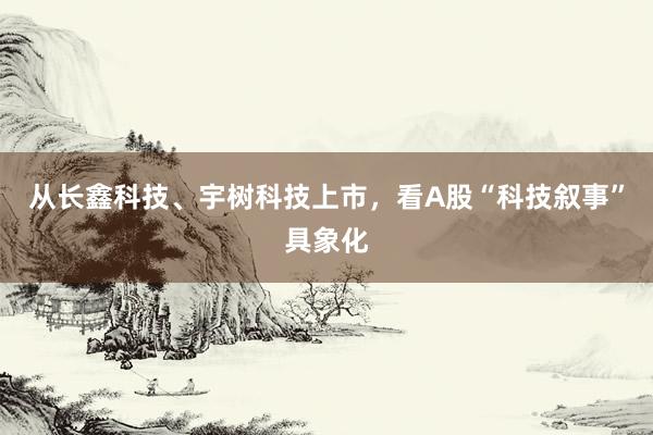 从长鑫科技、宇树科技上市，看A股“科技叙事”具象化