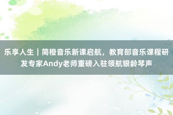 乐享人生｜简橙音乐新课启航，教育部音乐课程研发专家Andy老师重磅入驻领航银龄琴声