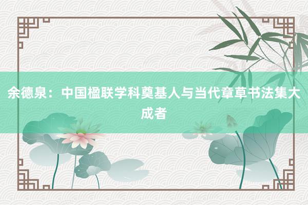 余德泉：中国楹联学科奠基人与当代章草书法集大成者