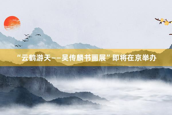 “云鹤游天——吴传麟书画展”即将在京举办