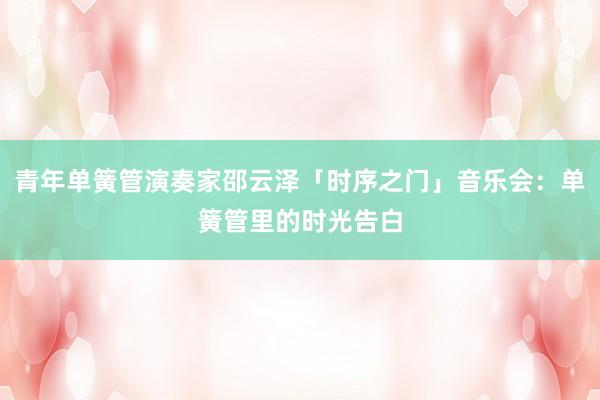 青年单簧管演奏家邵云泽「时序之门」音乐会：单簧管里的时光告白