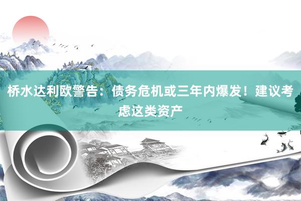 桥水达利欧警告：债务危机或三年内爆发！建议考虑这类资产