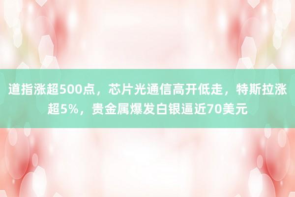 道指涨超500点，芯片光通信高开低走，特斯拉涨超5%，贵金属爆发白银逼近70美元