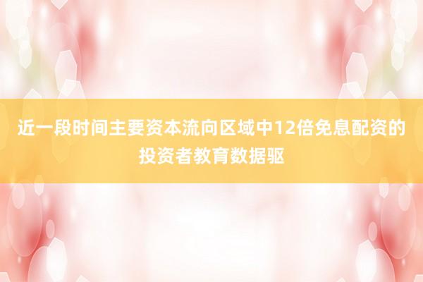 近一段时间主要资本流向区域中12倍免息配资的投资者教育数据驱