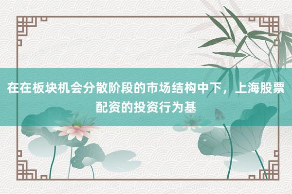 在在板块机会分散阶段的市场结构中下，上海股票配资的投资行为基