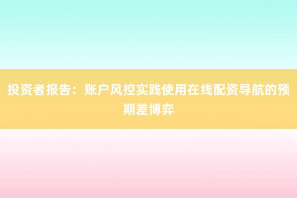 投资者报告：账户风控实践使用在线配资导航的预期差博弈