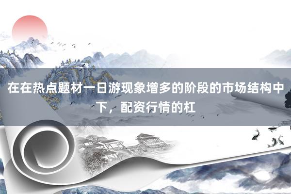 在在热点题材一日游现象增多的阶段的市场结构中下，配资行情的杠