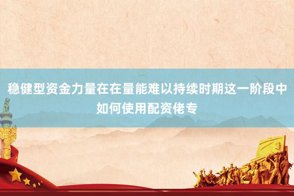 稳健型资金力量在在量能难以持续时期这一阶段中如何使用配资佬专