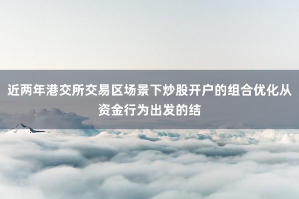 近两年港交所交易区场景下炒股开户的组合优化从资金行为出发的结