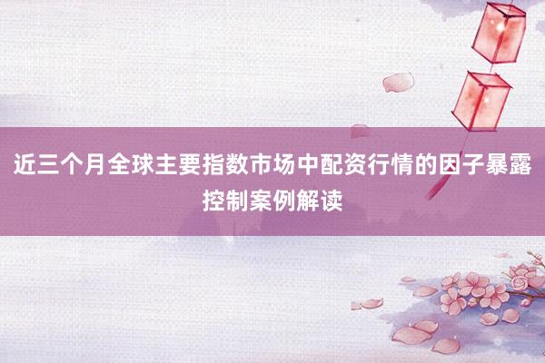 近三个月全球主要指数市场中配资行情的因子暴露控制案例解读