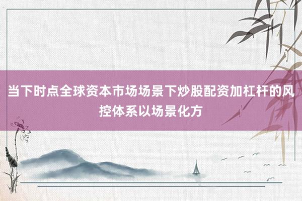当下时点全球资本市场场景下炒股配资加杠杆的风控体系以场景化方