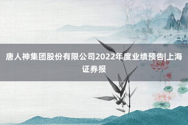 唐人神集团股份有限公司2022年度业绩预告|上海证券报