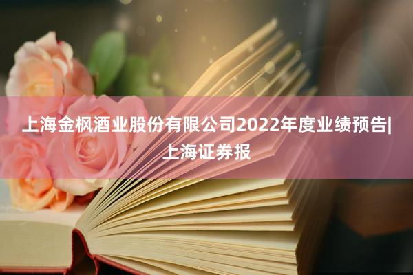 上海金枫酒业股份有限公司2022年度业绩预告|上海证券报