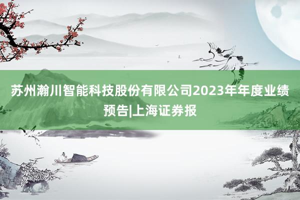 苏州瀚川智能科技股份有限公司2023年年度业绩预告|上海证券报