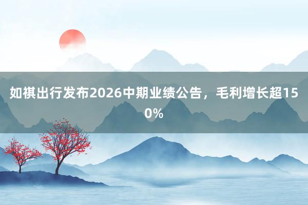 如祺出行发布2026中期业绩公告，毛利增长超150%