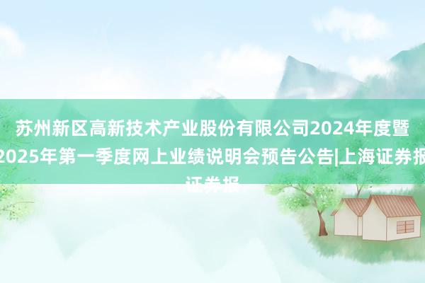 苏州新区高新技术产业股份有限公司2024年度暨2025年第一季度网上业绩说明会预告公告|上海证券报