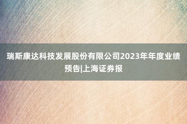 瑞斯康达科技发展股份有限公司2023年年度业绩预告|上海证券报