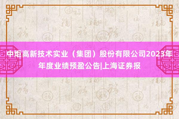 中炬高新技术实业（集团）股份有限公司2023年年度业绩预盈公告|上海证券报