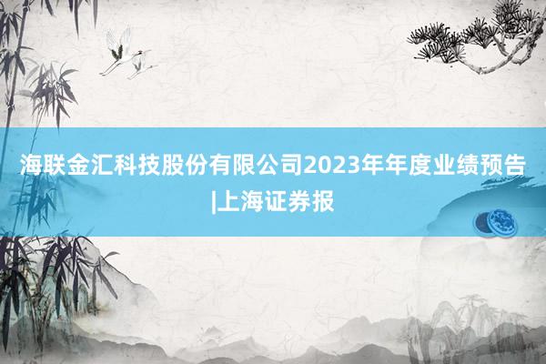 海联金汇科技股份有限公司2023年年度业绩预告|上海证券报