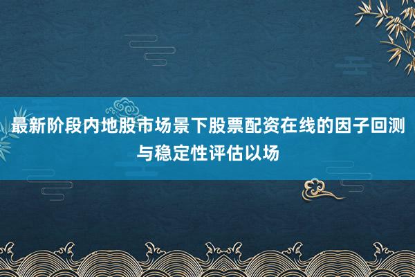 最新阶段内地股市场景下股票配资在线的因子回测与稳定性评估以场