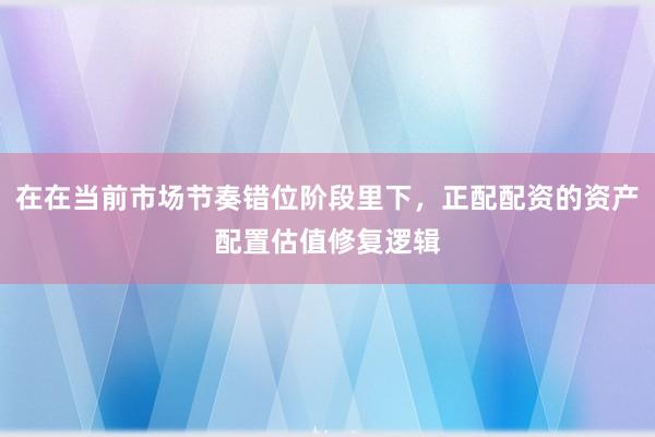 在在当前市场节奏错位阶段里下，正配配资的资产配置估值修复逻辑