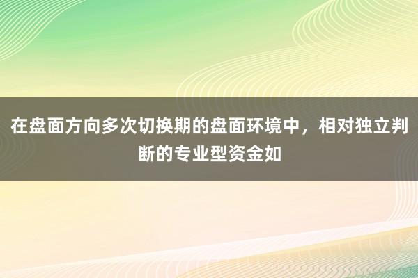在盘面方向多次切换期的盘面环境中，相对独立判断的专业型资金如