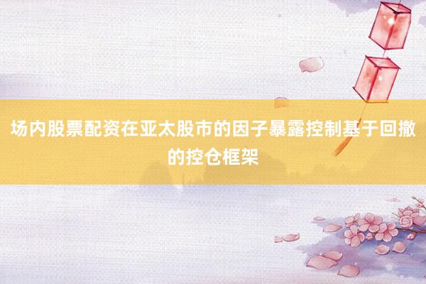 场内股票配资在亚太股市的因子暴露控制基于回撤的控仓框架