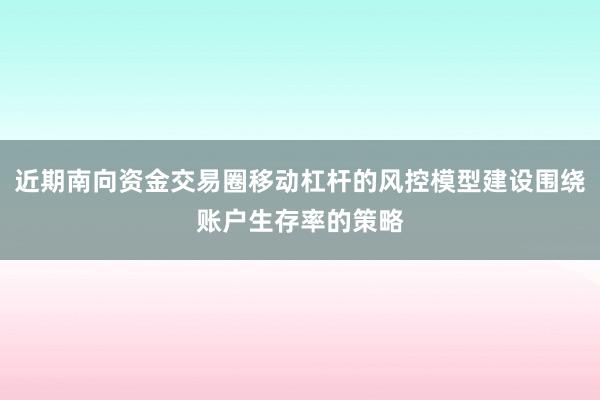 近期南向资金交易圈移动杠杆的风控模型建设围绕账户生存率的策略