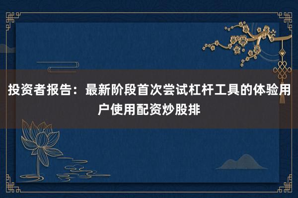 投资者报告：最新阶段首次尝试杠杆工具的体验用户使用配资炒股排