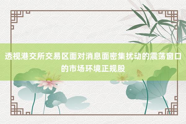 透视港交所交易区面对消息面密集扰动的震荡窗口的市场环境正规股