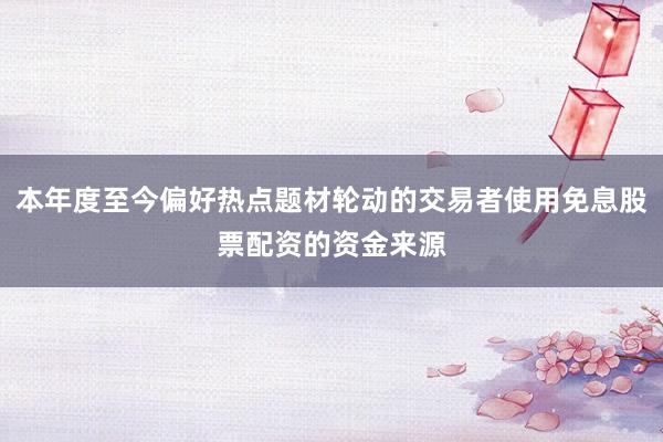 本年度至今偏好热点题材轮动的交易者使用免息股票配资的资金来源