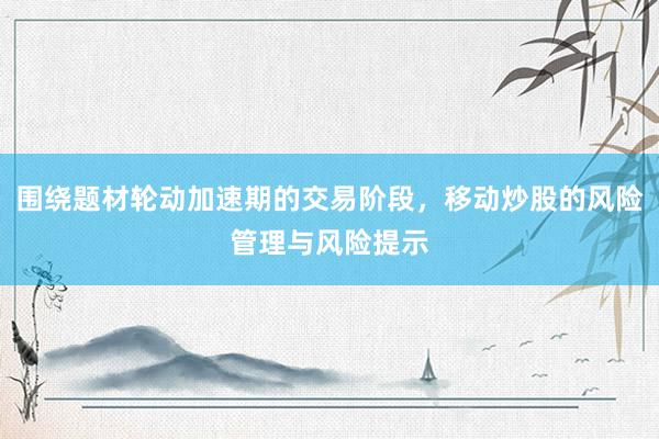 围绕题材轮动加速期的交易阶段，移动炒股的风险管理与风险提示
