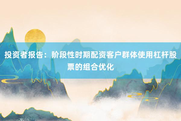 投资者报告：阶段性时期配资客户群体使用杠杆股票的组合优化